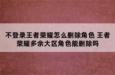 不登录王者荣耀怎么删除角色 王者荣耀多余大区角色能删除吗